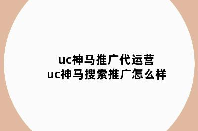 uc神马推广代运营 uc神马搜索推广怎么样